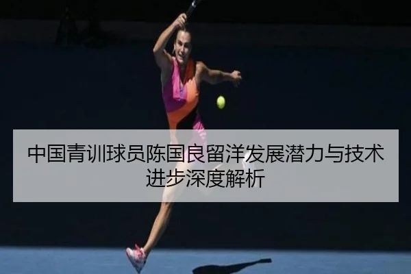 中国青训球员陈国良留洋发展潜力与技术进步深度解析