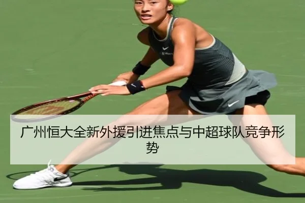 广州恒大全新外援引进焦点与中超球队竞争形势